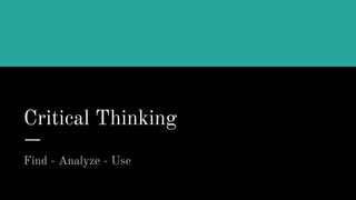 Critical Thinking
Find - Analyze - Use
 