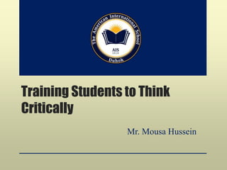 Training Students to Think
Critically
Mr. Mousa Hussein
 