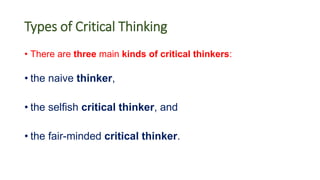 Types of Critical Thinking
• There are three main kinds of critical thinkers:
• the naive thinker,
• the selfish critical thinker, and
• the fair-minded critical thinker.
 