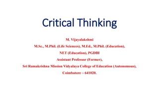 Critical Thinking
M. Vijayalakshmi
M.Sc., M.Phil. (Life Sciences), M.Ed., M.Phil. (Education),
NET (Education), PGDBI
Assistant Professor (Former),
Sri Ramakrishna Mission Vidyalaya College of Education (Autonomous),
Coimbatore – 641020.
 