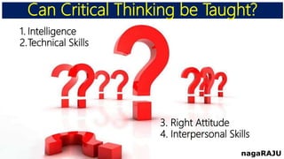 Can Critical Thinking be Taught?
nagaRAJU
1. Intelligence
2.Technical Skills
3. Right Attitude
4. Interpersonal Skills
 
