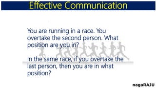 Effective Communication
nagaRAJU
You are running in a race. You
overtake the second person. What
position are you in?
In the same race, if you overtake the
last person, then you are in what
position?
 