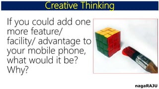 Creative Thinking
nagaRAJU
If you could add one
more feature/
facility/ advantage to
your mobile phone,
what would it be?
Why?
 