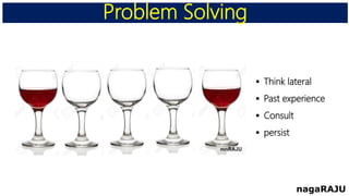 Problem Solving
nagaRAJU
 Think lateral
 Past experience
 Consult
 persist
 