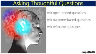 Asking Thoughtful Questions
nagaRAJU
Ask open-ended questions
Ask outcome-based questions
Ask reflective questions
 