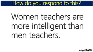 How do you respond to this?
nagaRAJU
Women teachers are
more intelligent than
men teachers.
 