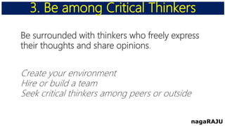 Be surrounded with thinkers who freely express
their thoughts and share opinions.
Create your environment
Hire or build a team
Seek critical thinkers among peers or outside
3. Be among Critical Thinkers
nagaRAJU
 