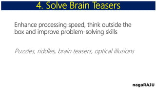 Enhance processing speed, think outside the
box and improve problem-solving skills
Puzzles, riddles, brain teasers, optical illusions
4. Solve Brain Teasers
nagaRAJU
 