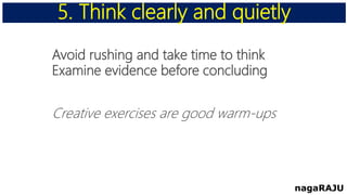 Avoid rushing and take time to think
Examine evidence before concluding
Creative exercises are good warm-ups
5. Think clearly and quietly
nagaRAJU
 