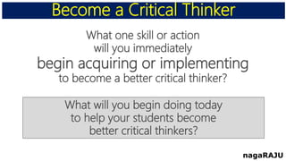 What one skill or action
will you immediately
begin acquiring or implementing
to become a better critical thinker?
Become a Critical Thinker
nagaRAJU
What will you begin doing today
to help your students become
better critical thinkers?
 