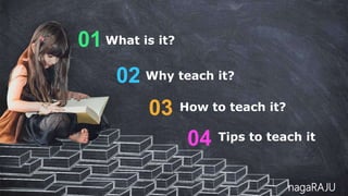 What is it?
01
Why teach it?
02
How to teach it?
03
Tips to teach it
04
nagaRAJU
 
