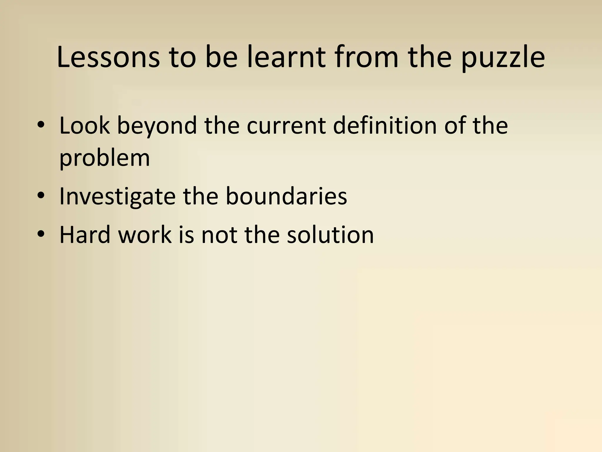 Lessons to be learnt from the puzzle
• Look beyond the current definition of the
problem
• Investigate the boundaries
• Hard work is not the solution
 