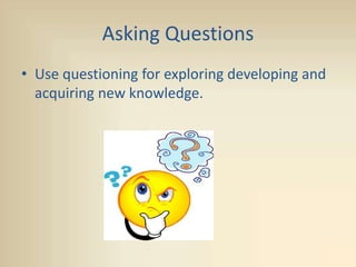 Asking Questions
• Use questioning for exploring developing and
acquiring new knowledge.
 