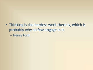 • Thinking is the hardest work there is, which is
probably why so few engage in it.
– Henry Ford
 