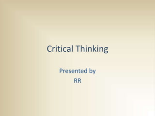 Critical Thinking
Presented by
RR
 