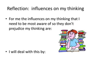 Reflection: influences on my thinking
• For me the influences on my thinking that I
need to be most aware of so they don’t
prejudice my thinking are:
• I will deal with this by:
 