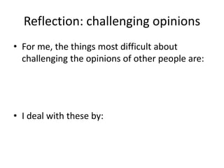 Reflection: challenging opinions
• For me, the things most difficult about
challenging the opinions of other people are:
• I deal with these by:
 