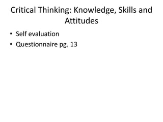 Critical Thinking: Knowledge, Skills and
Attitudes
• Self evaluation
• Questionnaire pg. 13
 