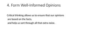 4. Form Well-Informed Opinions
Critical thinking allows us to ensure that our opinions
are based on the facts,
and help us sort through all that extra noise.
 