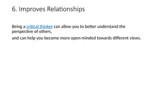 6. Improves Relationships
Being a critical thinker can allow you to better understand the
perspective of others,
and can help you become more open-minded towards different views.
 