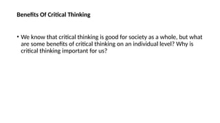 Benefits Of Critical Thinking
• We know that critical thinking is good for society as a whole, but what
are some benefits of critical thinking on an individual level? Why is
critical thinking important for us?
 