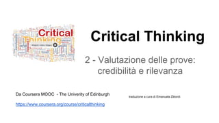 Critical Thinking
2 - Valutazione delle prove:
credibilità e rilevanza
Da Coursera MOOC - The Univerity of Edinburgh
https://www.coursera.org/course/criticalthinking
traduzione a cura di Emanuela Zibordi
 