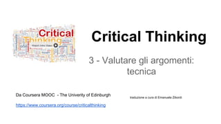 Critical Thinking
3 - Valutare gli argomenti:
tecnica
Da Coursera MOOC - The Univerity of Edinburgh
https://www.coursera.org/course/criticalthinking
traduzione a cura di Emanuela Zibordi
 