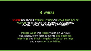 3 WHERE
People wear this Rolex watch on various
occasions, from formal events like business
meetings and black-tie galas to casual settings
and even sports activities.
 