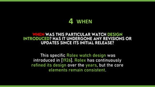 4 WHEN
This specific Rolex watch design was
introduced in [1926]. Rolex has continuously
refined its design over the years, but the core
elements remain consistent.
 