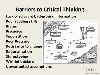 Barriers to Critical Thinking
Lack of relevant background information
Poor reading skills
Biases
Prejudice
Superstition
Peer Pressure
Resistance to change
Rationalization
Stereotyping
Wishful thinking
Unwarranted assumptions
 
