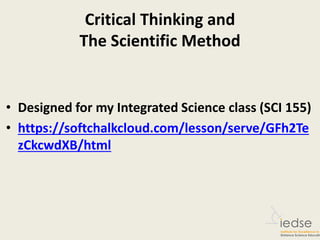 Critical Thinking and
The Scientific Method
• Designed for my Integrated Science class (SCI 155)
• https://softchalkcloud.com/lesson/serve/GFh2Te
zCkcwdXB/html
 