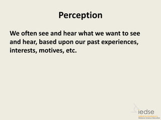 Perception
We often see and hear what we want to see
and hear, based upon our past experiences,
interests, motives, etc.
 