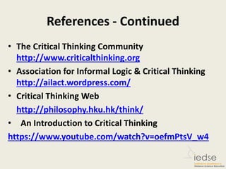References - Continued
• The Critical Thinking Community
http://www.criticalthinking.org
• Association for Informal Logic & Critical Thinking
http://ailact.wordpress.com/
• Critical Thinking Web
http://philosophy.hku.hk/think/
• An Introduction to Critical Thinking
https://www.youtube.com/watch?v=oefmPtsV_w4
 