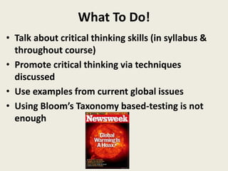 What To Do!
• Talk about critical thinking skills (in syllabus &
throughout course)
• Promote critical thinking via techniques
discussed
• Use examples from current global issues
• Using Bloom’s Taxonomy based-testing is not
enough
 