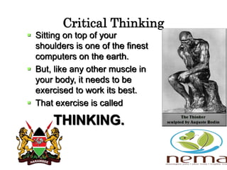 Critical Thinking
 Sitting on top of your
shoulders is one of the finest
computers on the earth.
 But, like any other muscle in
your body, it needs to be
exercised to work its best.
 That exercise is called
THINKING.
 