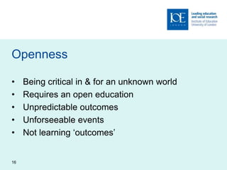 Openness
• Being critical in & for an unknown world
• Requires an open education
• Unpredictable outcomes
• Unforseeable events
• Not learning ‘outcomes’
16
 