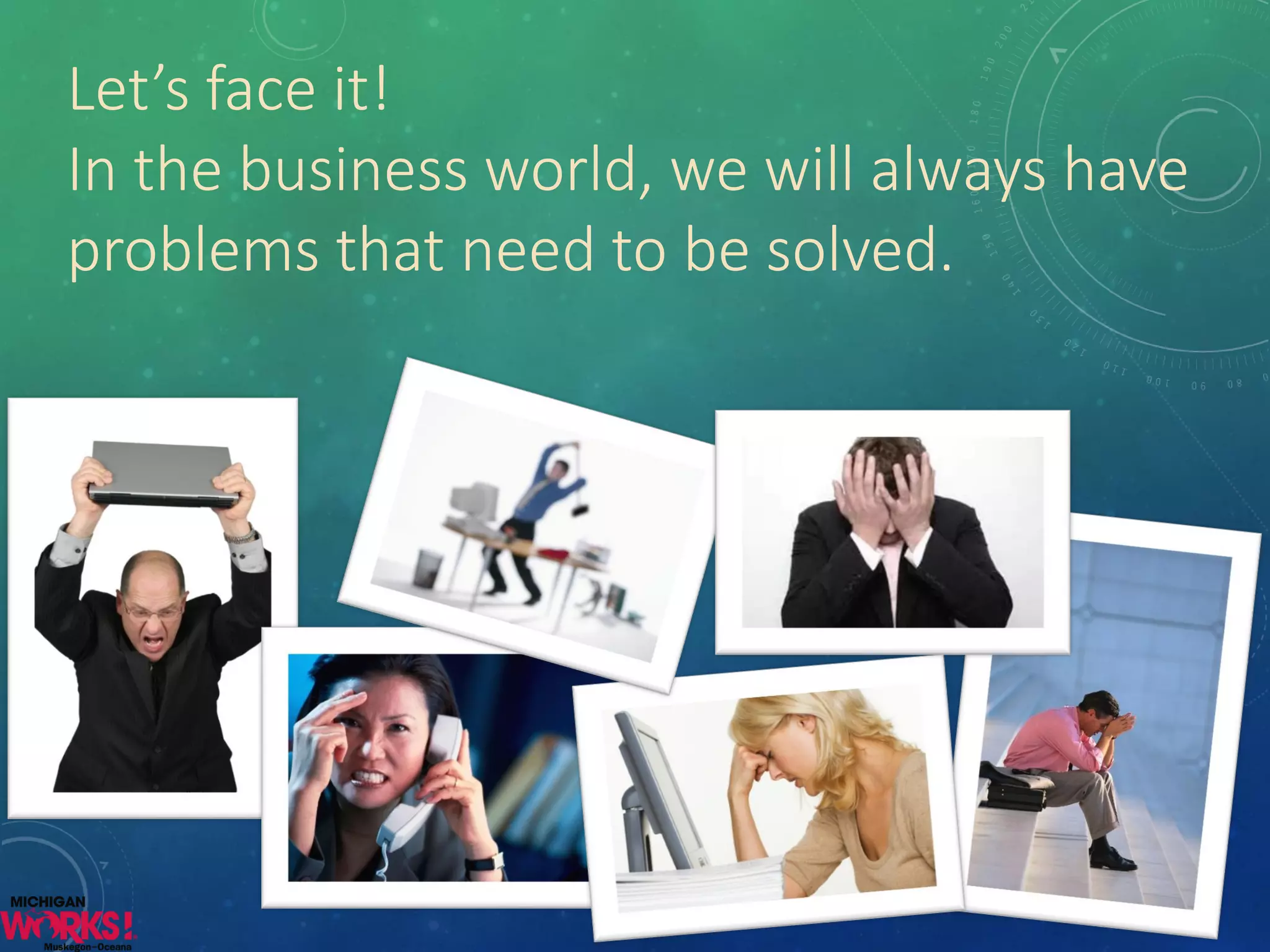 Let’s face it! 
In the business world, we will always have problems that need to be solved.  