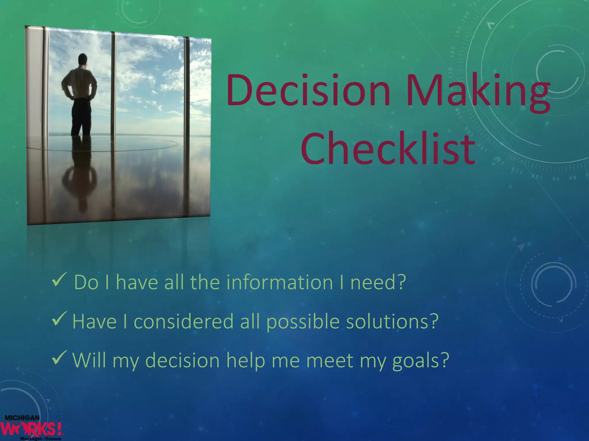 Decision Making Checklist 
Do I have all the information I need? 
Have I considered all possible solutions? 
Will my decision help me meet my goals?  