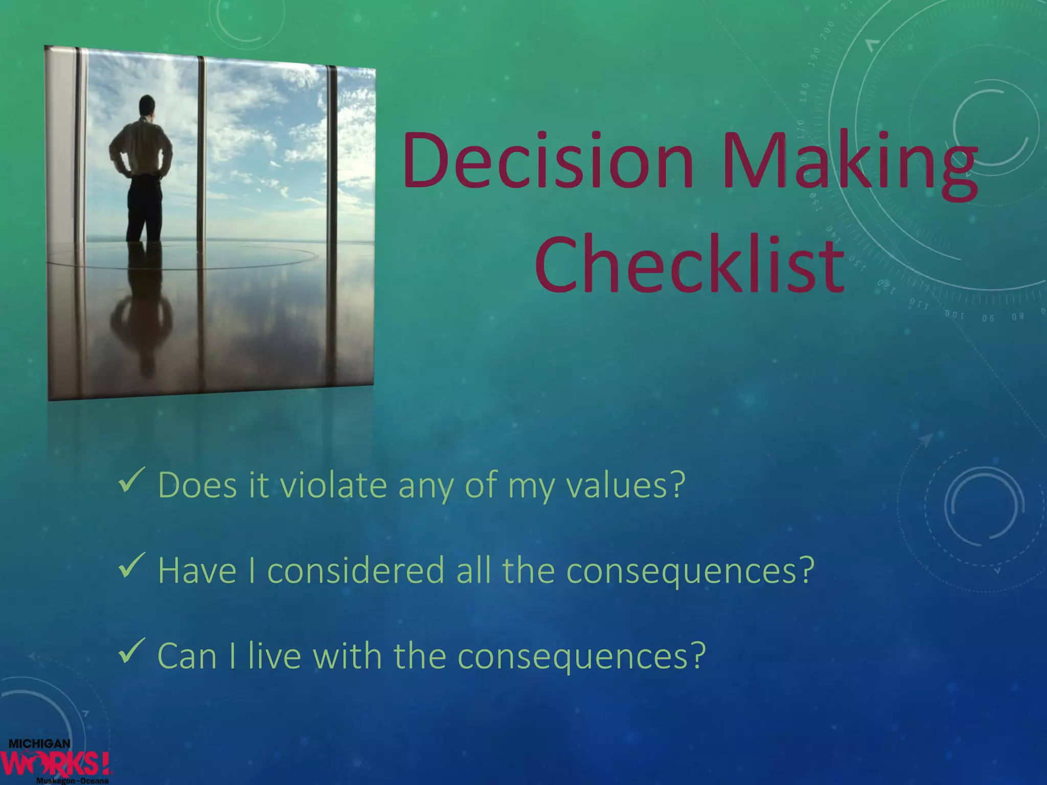Does it violate any of my values? 
Have I considered all the consequences? 
Can I live with the consequences? 
Decision Making Checklist  