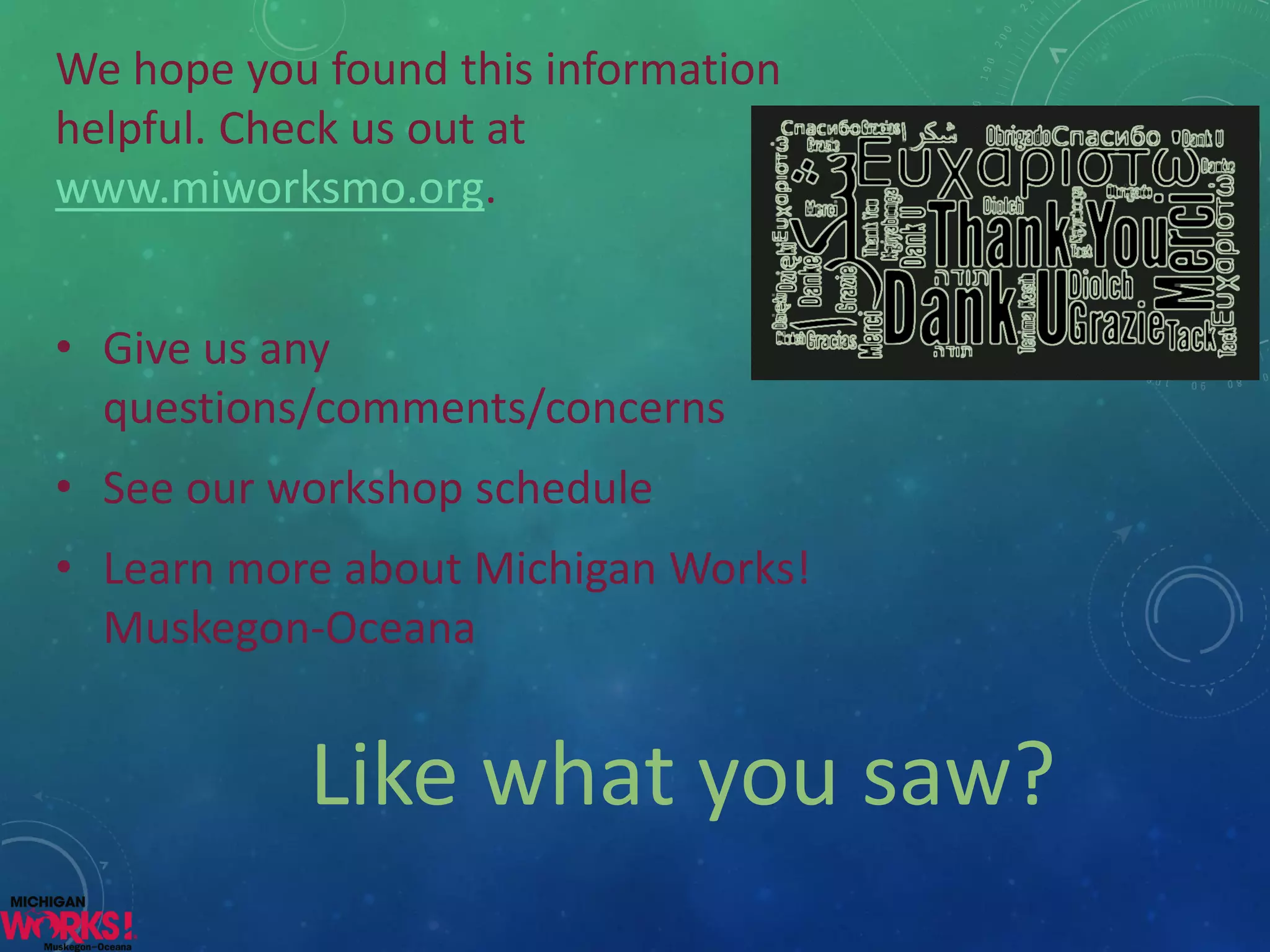 We hope you found this information helpful. Check us out at www.miworksmo.org. 
•Give us any questions/comments/concerns 
•See our workshop schedule 
•Learn more about Michigan Works! Muskegon-Oceana 
Like what you saw?  