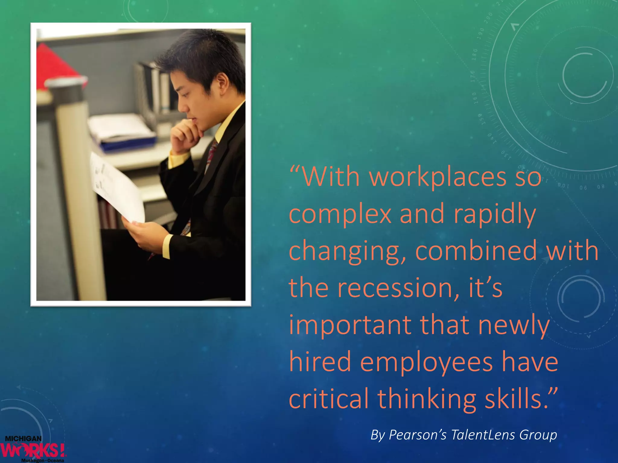 “With workplaces so complex and rapidly changing, combined with the recession, it’s important that newly hired employees have critical thinking skills.” 
By Pearson’s TalentLensGroup  