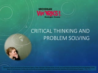 Sponsored in part by the Workforce Development Agency, State of Michigan, Michigan Works!, through your local Workforce Development Board and Muskegon County Board of Commissioners. Auxiliary aids and services are available upon request to individuals with disabilities EEO/ADA/Employer/Programs -TTY# -711. 
CRITICAL THINKING AND PROBLEM SOLVING  