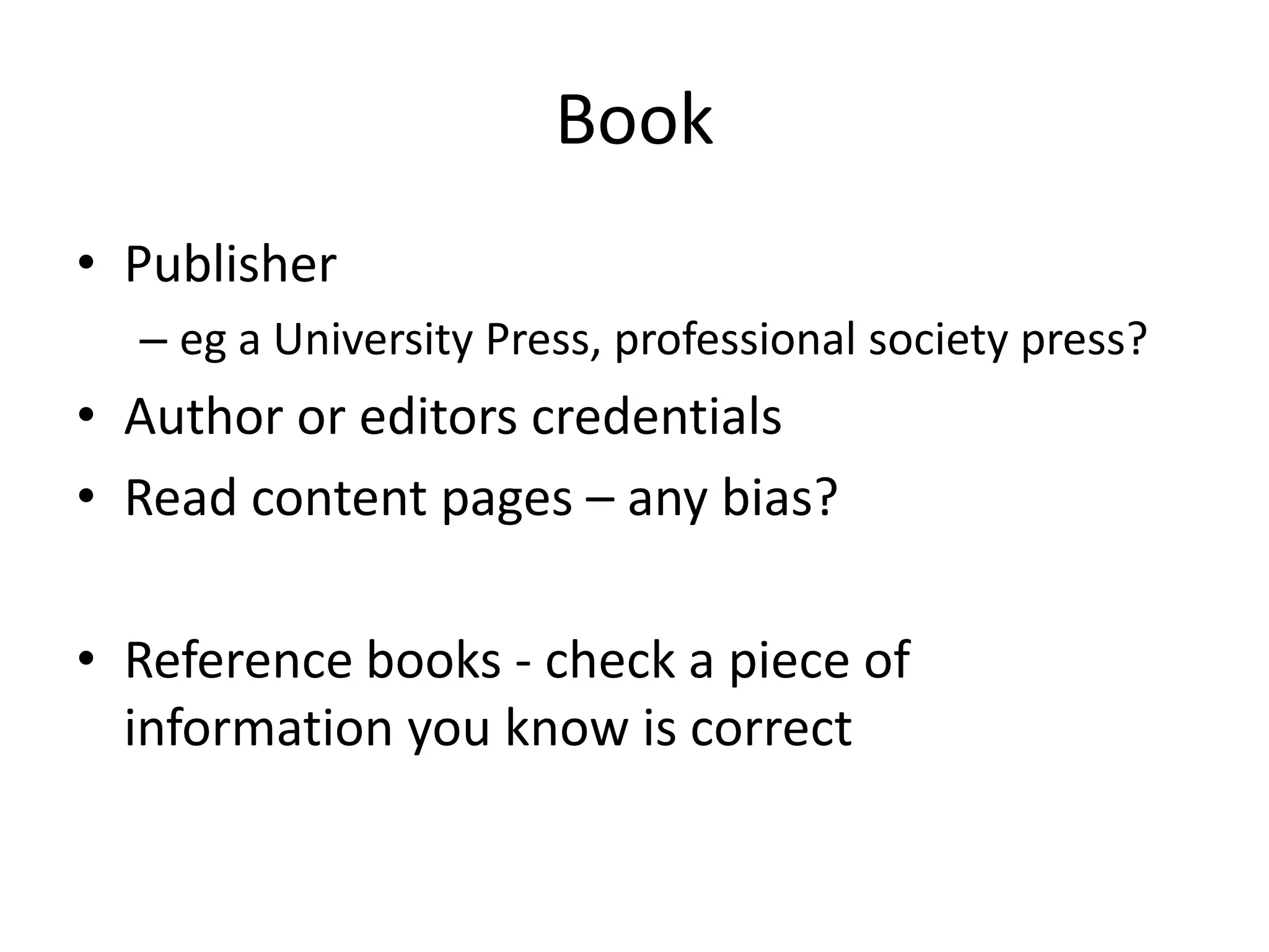 Book
• Publisher
  – eg a University Press, professional society press?
• Author or editors credentials
• Read content pages – any bias?

• Reference books - check a piece of
  information you know is correct
 