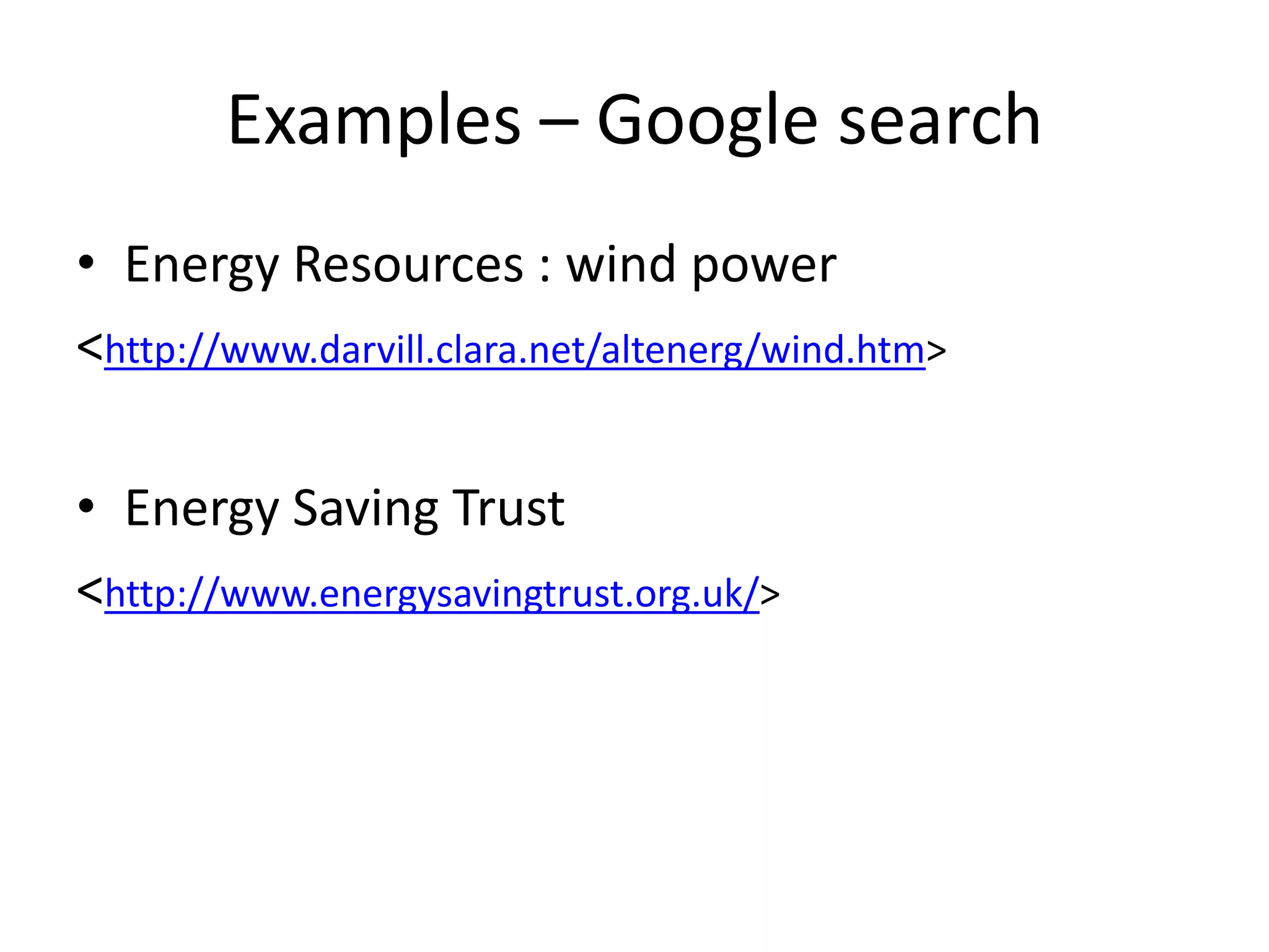 Examples – Google search
• Energy Resources : wind power
<http://www.darvill.clara.net/altenerg/wind.htm>

• Energy Saving Trust
<http://www.energysavingtrust.org.uk/>
 