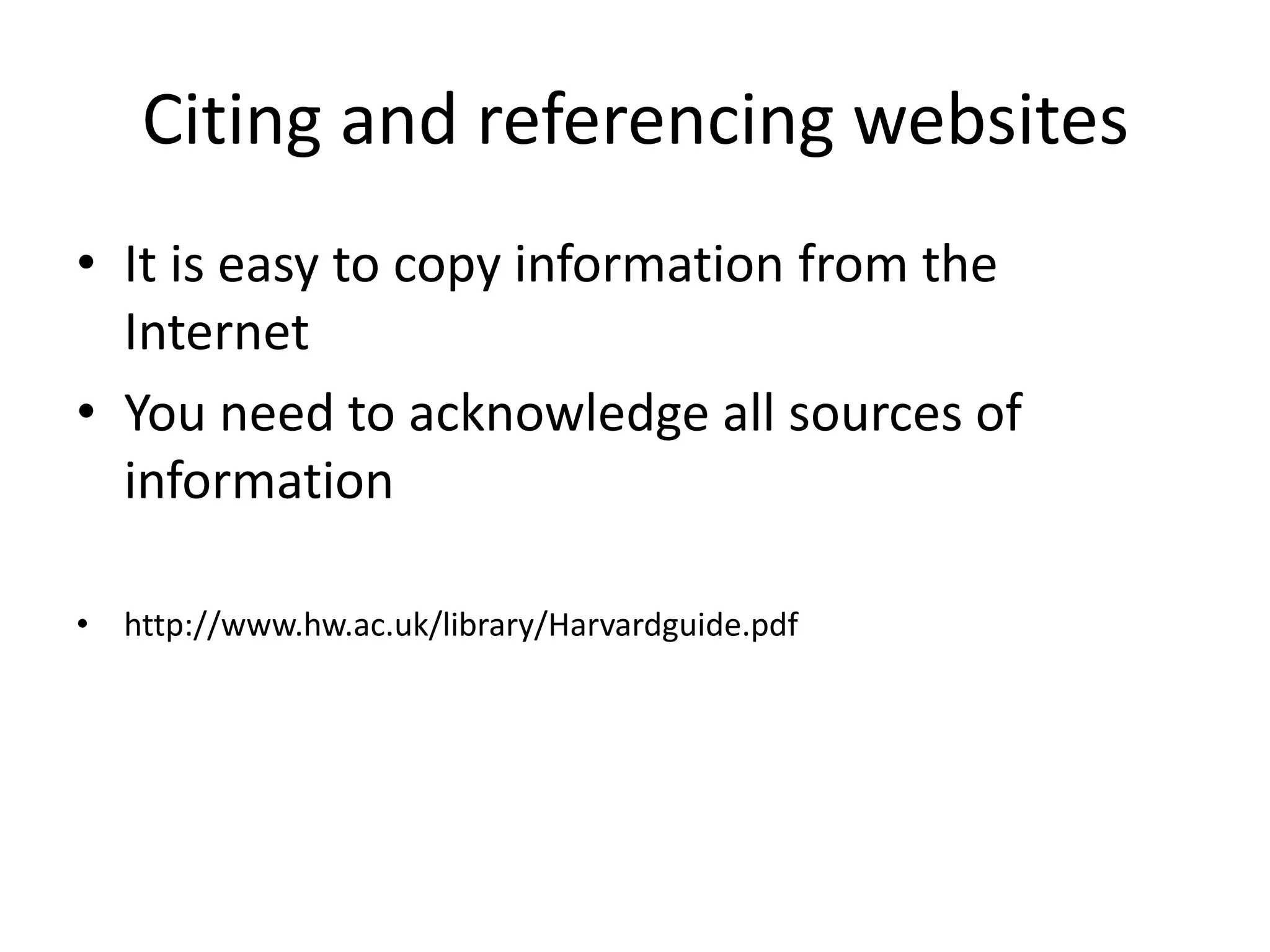 Citing and referencing websites
• It is easy to copy information from the
  Internet
• You need to acknowledge all sources of
  information

• http://www.hw.ac.uk/library/Harvardguide.pdf
 