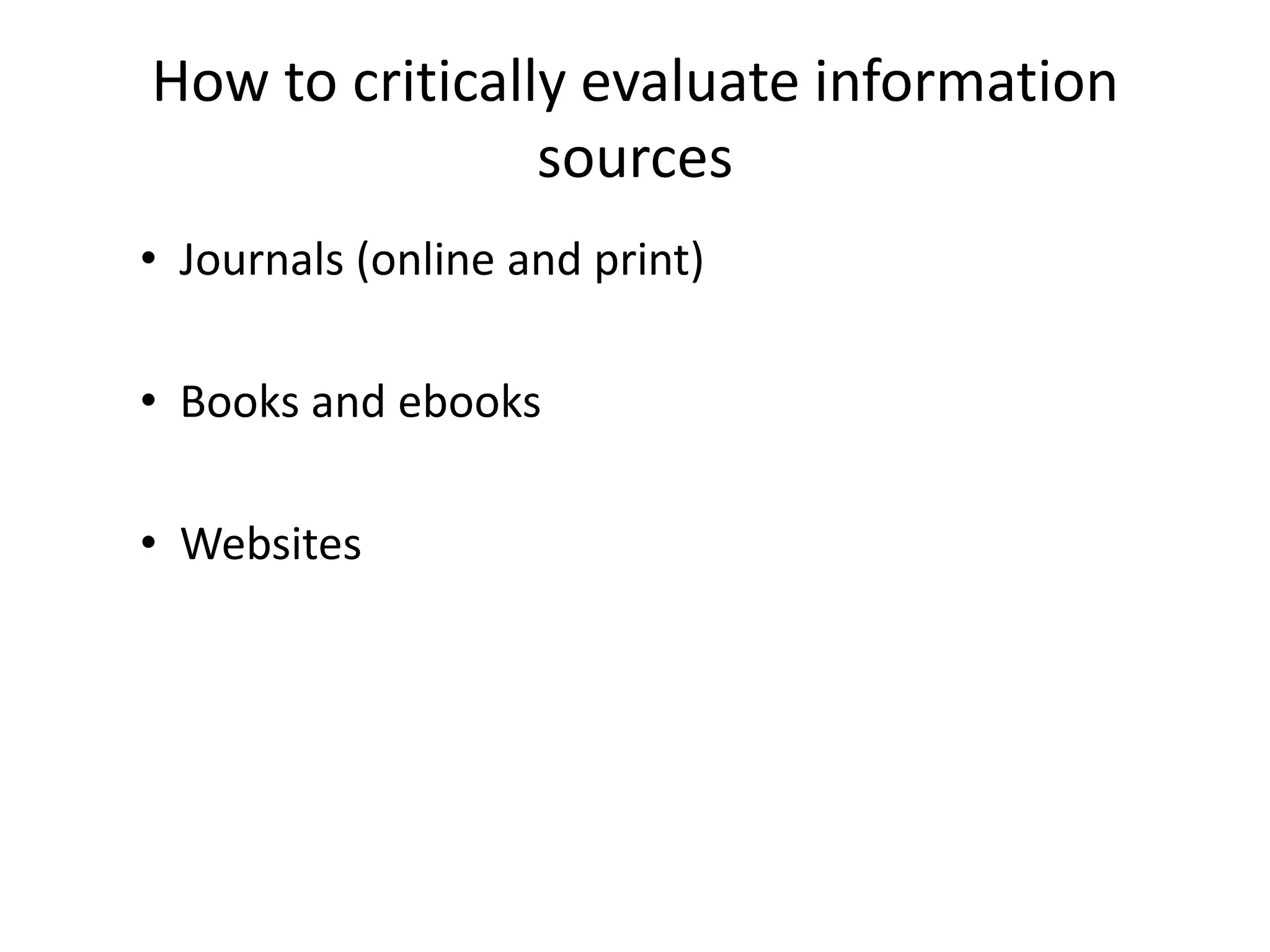 How to critically evaluate information
                sources
• Journals (online and print)

• Books and ebooks

• Websites
 