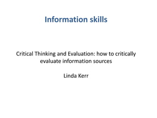 Information skills


Critical Thinking and Evaluation: how to critically
           evaluate information sources

                    Linda Kerr
 