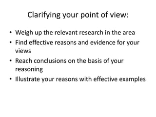 Clarifying your point of view:
• Weigh up the relevant research in the area
• Find effective reasons and evidence for your
  views
• Reach conclusions on the basis of your
  reasoning
• Illustrate your reasons with effective examples
 
