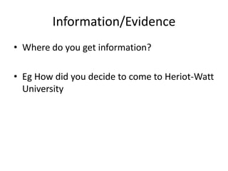 Information/Evidence
• Where do you get information?

• Eg How did you decide to come to Heriot-Watt
  University
 