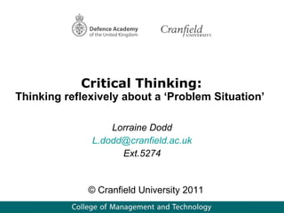Critical Thinking: Thinking reflexively about a ‘Problem Situation’  Lorraine Dodd [email_address] Ext.5274 © Cranfield University 2011 